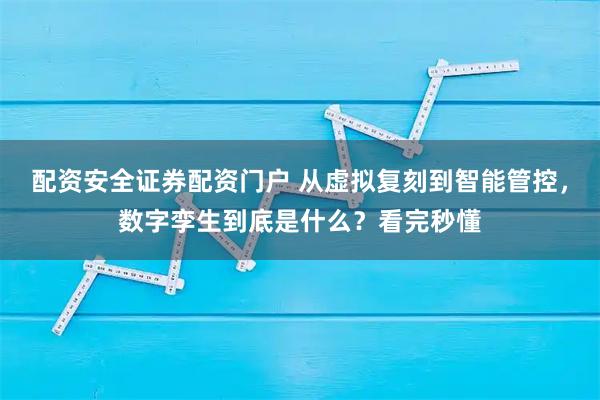 配资安全证券配资门户 从虚拟复刻到智能管控，数字孪生到底是什么？看完秒懂